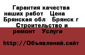 Гарантия качества наших работ › Цена ­ 0 - Брянская обл., Брянск г. Строительство и ремонт » Услуги   